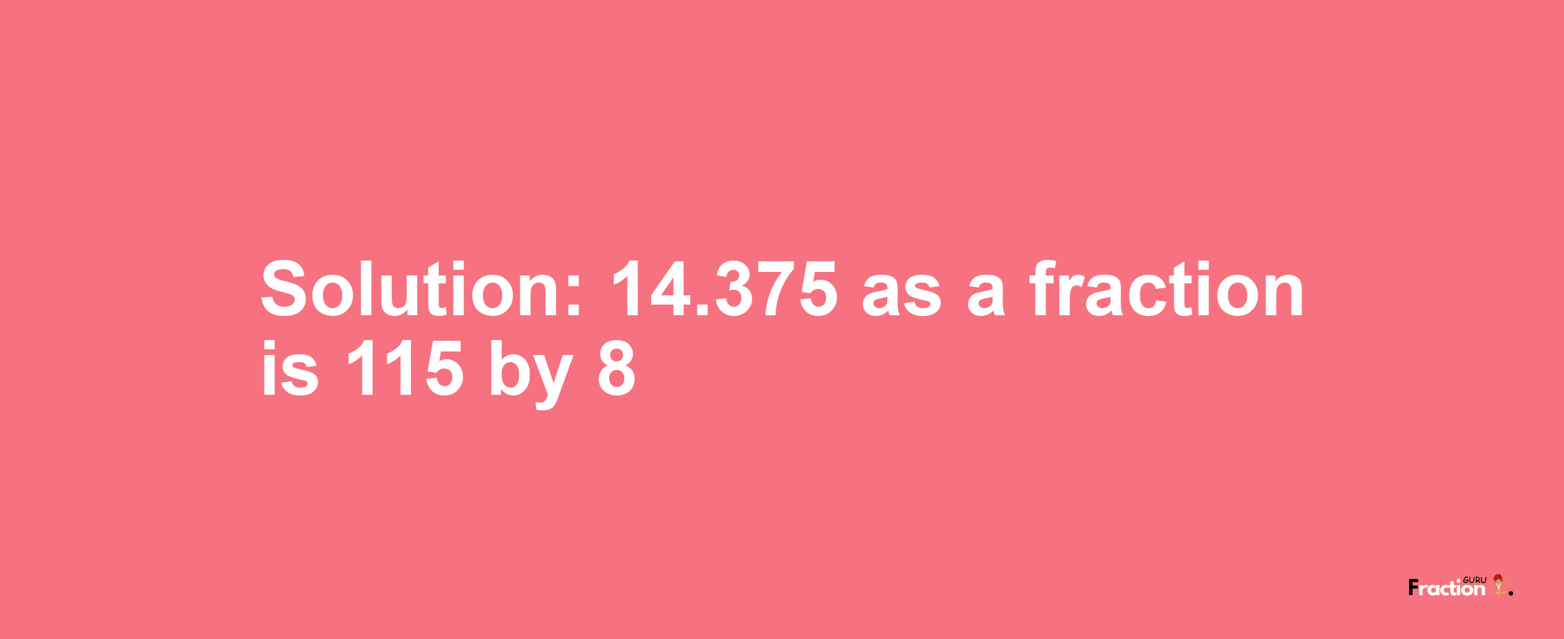 Solution:14.375 as a fraction is 115/8